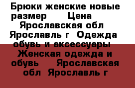  Брюки женские новые размер 56 › Цена ­ 200 - Ярославская обл., Ярославль г. Одежда, обувь и аксессуары » Женская одежда и обувь   . Ярославская обл.,Ярославль г.